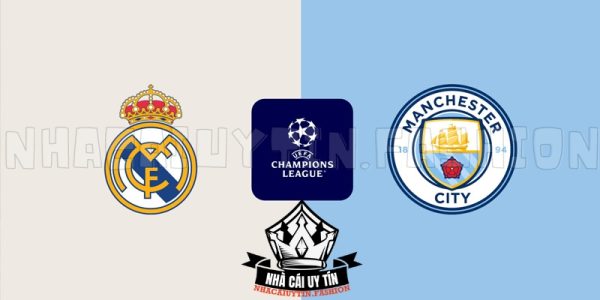 Soi kèo trận đấu giữa Real Madrid vs Man City lượt về chi tiết nhất