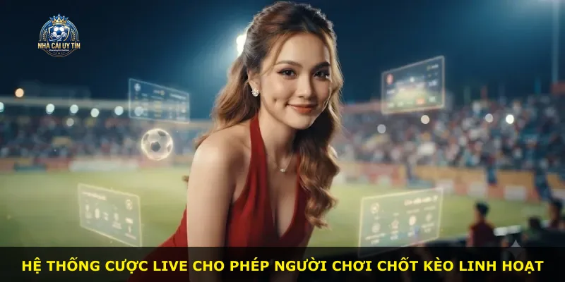 Hệ thống cược live cho phép người chơi chốt kèo linh hoạt