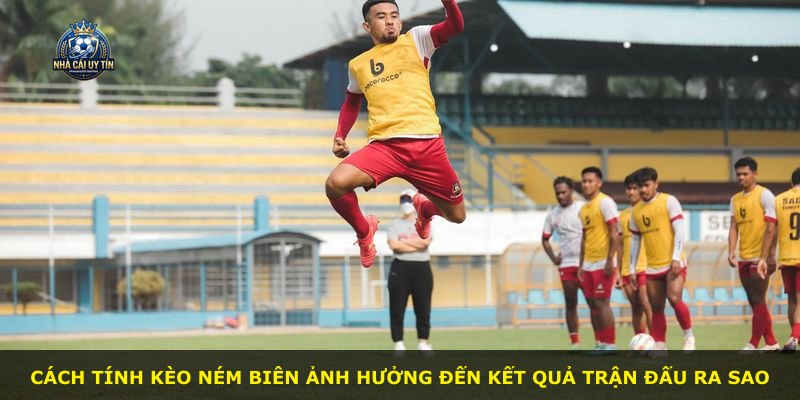 Cách tính kèo ném biên ảnh hưởng đến kết quả trận đấu ra sao