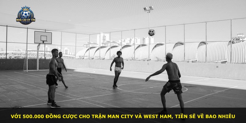 Với 500.000 đồng cược cho trận Man City và West Ham, tiền sẽ về bao nhiêu