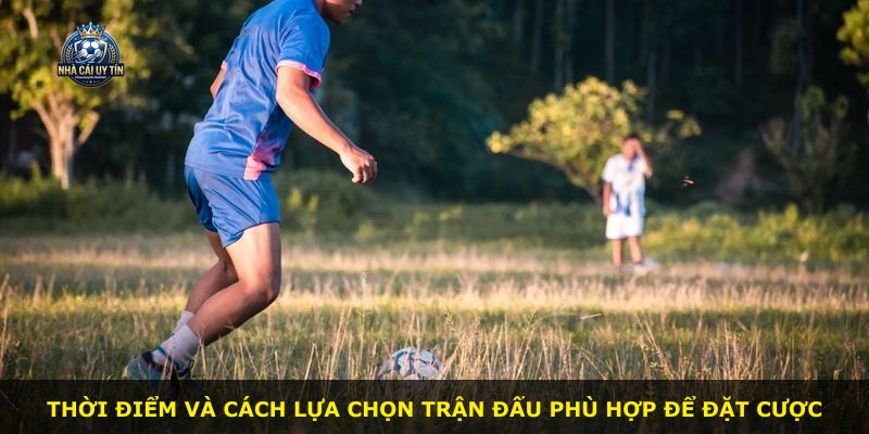 Thời điểm và cách lựa chọn trận đấu phù hợp để đặt cược