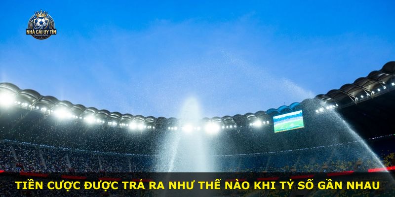 Tiền cược được trả ra như thế nào khi tỷ số gần nhau