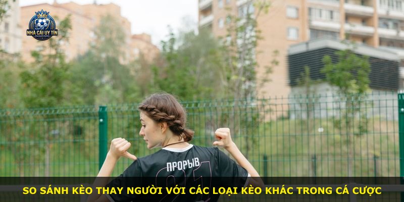 So sánh kèo thay người với các loại kèo khác trong cá cược