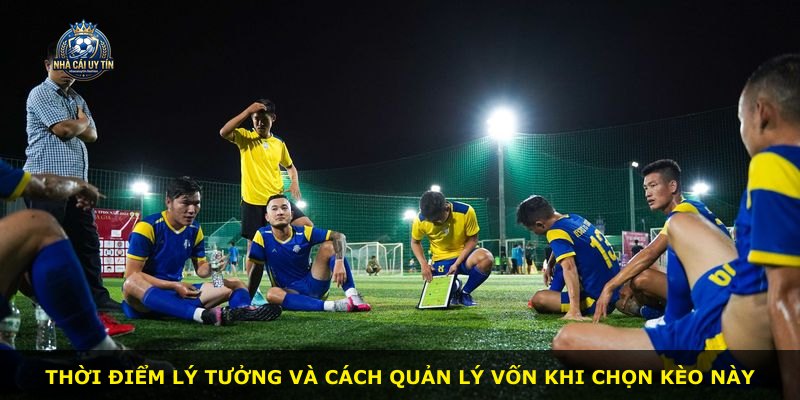 Thời điểm lý tưởng và cách quản lý vốn khi chọn kèo này