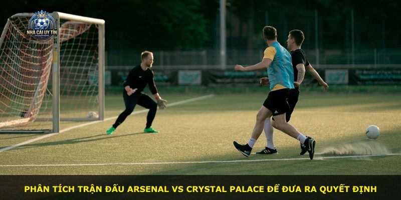 Phân tích trận đấu Arsenal vs Crystal Palace để đưa ra quyết định