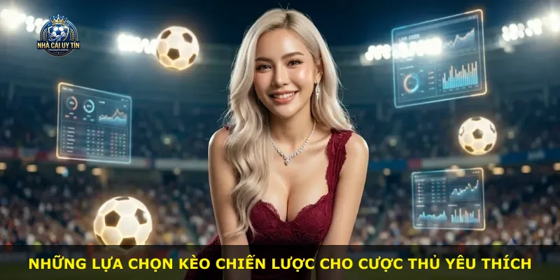 Những lựa chọn kèo chiến lược cho cược thủ yêu thích