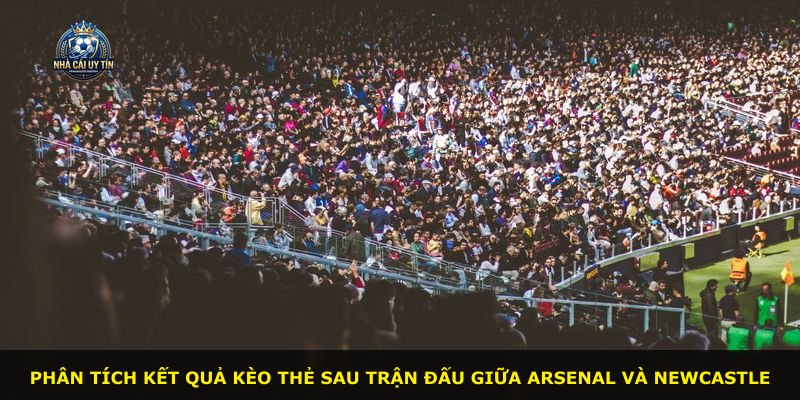 Phân tích kết quả kèo thẻ sau trận đấu giữa Arsenal và Newcastle