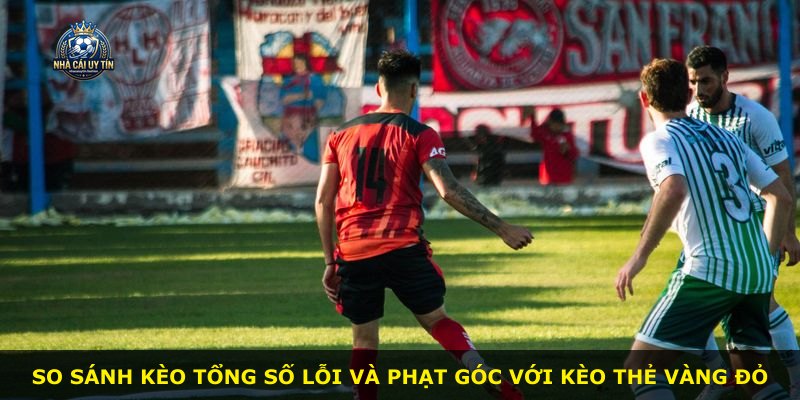 So sánh kèo tổng số lỗi và phạt góc với kèo thẻ vàng đỏ