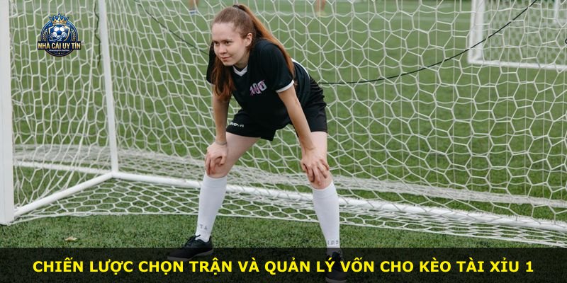 Chiến lược chọn trận và quản lý vốn cho kèo Tài Xỉu 1