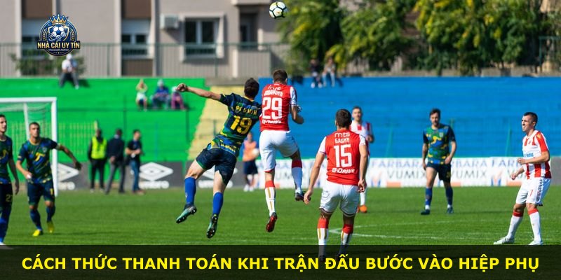 Cách thức thanh toán khi trận đấu bước vào hiệp phụ