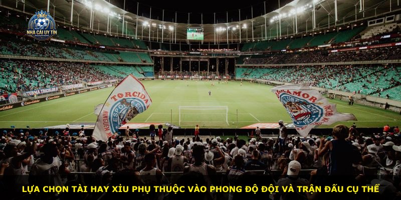 Lựa chọn Tài hay Xỉu phụ thuộc vào phong độ đội và trận đấu cụ thể