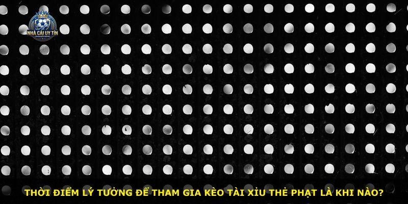 Thời điểm lý tưởng để tham gia kèo Tài Xỉu thẻ phạt là khi nào?